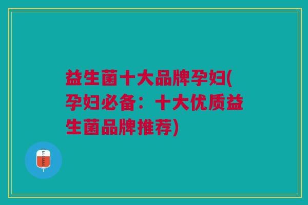 益生菌十大品牌孕妇(孕妇必备:十大优质益生菌品牌推荐)