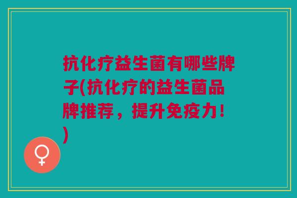 抗化疗益生菌有哪些牌子(抗化疗的益生菌品牌推荐,提升免疫力!)