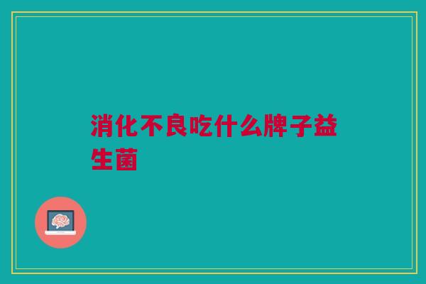 消化不良吃什么牌子益生菌