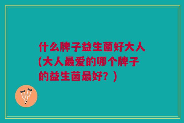 什么牌子益生菌好大人(大人爱的哪个牌子的益生菌好?) 什么牌子益生菌好大人(大人爱的哪个牌子的益生菌好?)