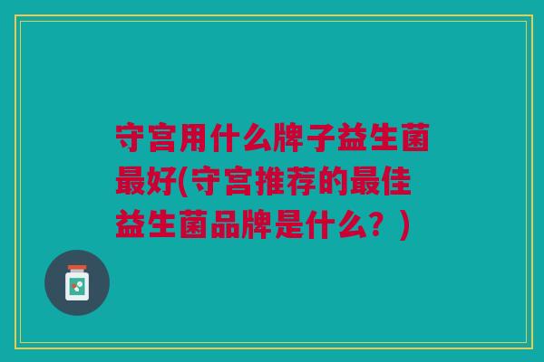 守宫用什么牌子益生菌最好(守宫推荐的最佳益生菌品牌是什么?)