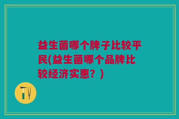 益生菌哪个牌子比较平民(益生菌哪个品牌比较经济实惠?)