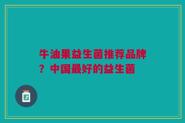 牛油果益生菌推荐品牌?中国最好的益生菌