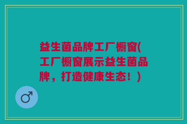 益生菌品牌工厂橱窗(工厂橱窗展示益生菌品牌,打造健康生态!) 益生菌品牌工厂橱窗(工厂橱窗展示益生菌品牌,打造健康生态!)