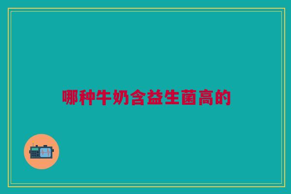 哪种牛奶含益生菌高的