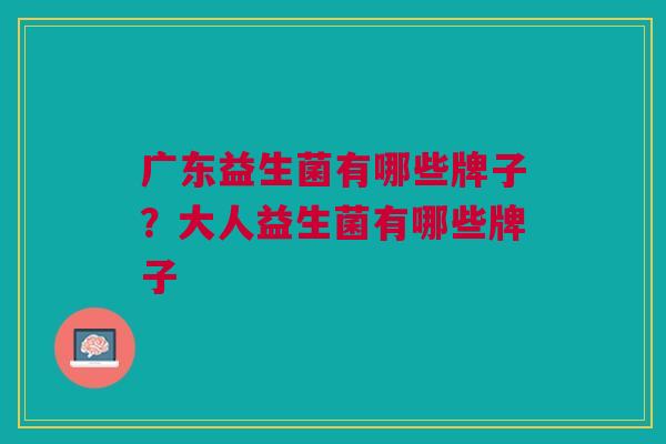 广东益生菌有哪些牌子?大人益生菌有哪些牌子