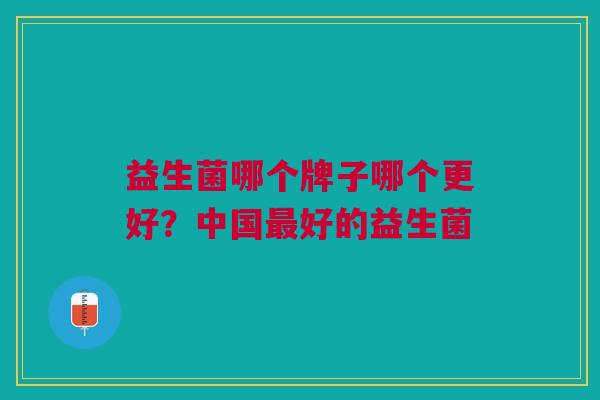 益生菌哪个牌子哪个更好?中国最好的益生菌