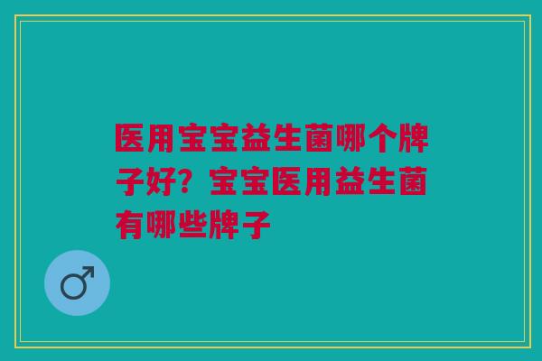 医用宝宝益生菌哪个牌子好?宝宝医用益生菌有哪些牌子 医用宝宝益生菌哪个牌子好?宝宝医用益生菌有哪些牌子