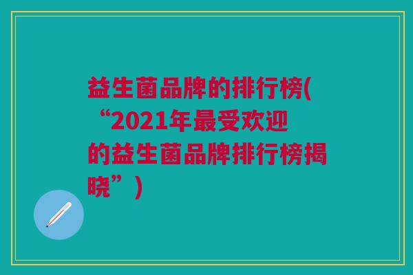 益生菌品牌的排行榜(“2021年最受欢迎的益生菌品牌排行榜揭晓”)