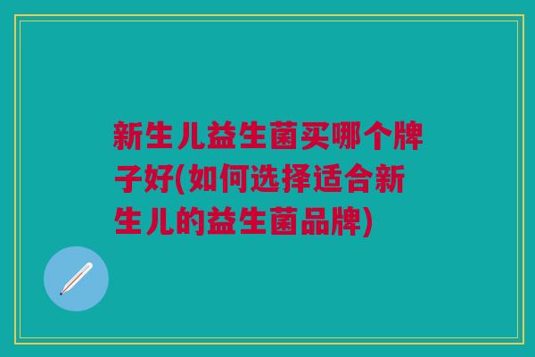 新生儿益生菌买哪个牌子好(如何选择适合新生儿的益生菌品牌)