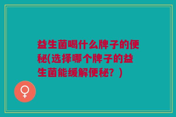 益生菌喝什么牌子的便秘(选择哪个牌子的益生菌能缓解便秘？)