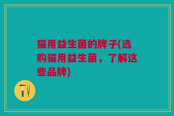 猫用益生菌的牌子(选购猫用益生菌,了解这些品牌) 猫用益生菌的牌子(选购猫用益生菌,了解这些品牌)
