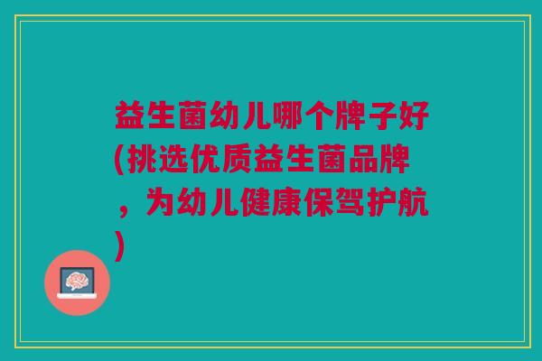 益生菌幼儿哪个牌子好(挑选优质益生菌品牌,为幼儿健康保驾护航) 益生菌幼儿哪个牌子好(挑选优质益生菌品牌,为幼儿健康保驾护航)