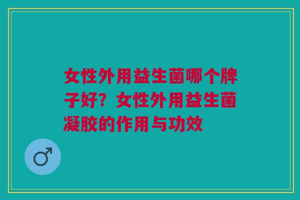 女性外用益生菌哪个牌子好?女性外用益生菌凝胶的作用与功效