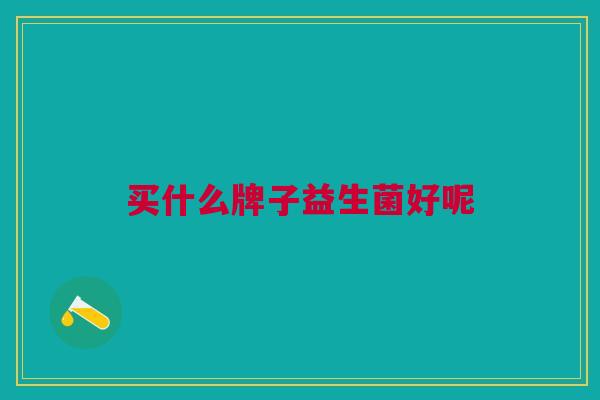 买什么牌子益生菌好呢 买什么牌子益生菌好呢
