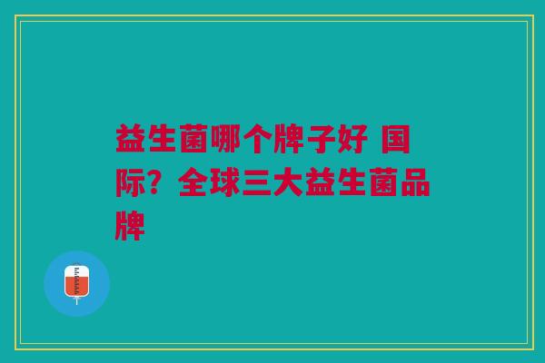 益生菌哪个牌子好 国际?全球三大益生菌品牌
