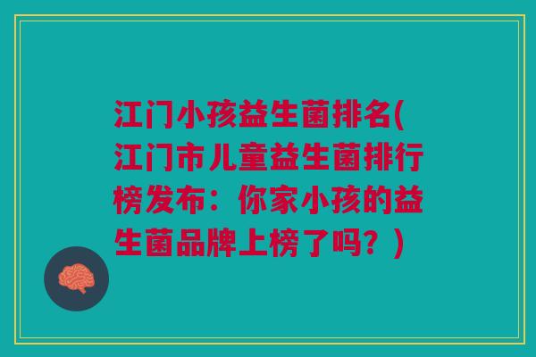 江门小孩益生菌排名(江门市儿童益生菌排行榜发布:你家小孩的益生菌品牌上榜了吗?) 江门小孩益生菌排名(江门市儿童益生菌排行榜发布:你家小孩的益生菌品牌上榜了吗?)