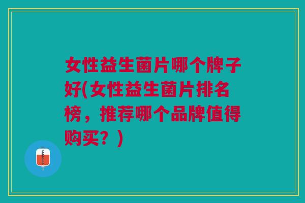 女性益生菌片哪个牌子好(女性益生菌片排名榜,推荐哪个品牌值得购买?)