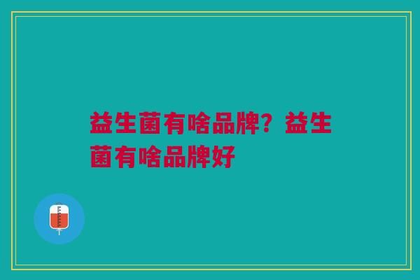 益生菌有啥品牌?益生菌有啥品牌好
