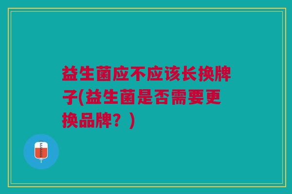 益生菌应不应该长换牌子(益生菌是否需要更换品牌？)
