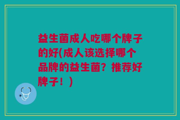 益生菌成人吃哪个牌子的好(成人该选择哪个品牌的益生菌?推荐好牌子!) 益生菌成人吃哪个牌子的好(成人该选择哪个品牌的益生菌?推荐好牌子!)
