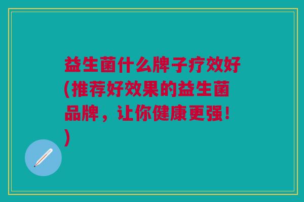益生菌什么牌子疗效好(推荐好效果的益生菌品牌,让你健康更强!)