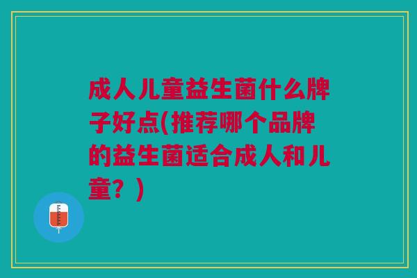 成人儿童益生菌什么牌子好点(推荐哪个品牌的益生菌适合成人和儿童?)