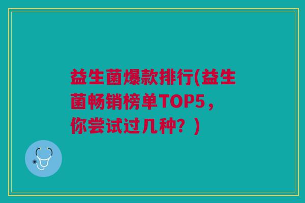 益生菌爆款排行(益生菌畅销榜单TOP5,你尝试过几种?) 益生菌爆款排行(益生菌畅销榜单TOP5,你尝试过几种?)