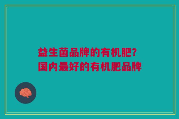 益生菌品牌的有机肥?国内最好的有机肥品牌