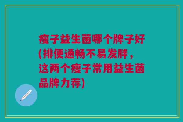 瘦子益生菌哪个牌子好(排便通畅不易发胖,这两个瘦子常用益生菌品牌力荐)