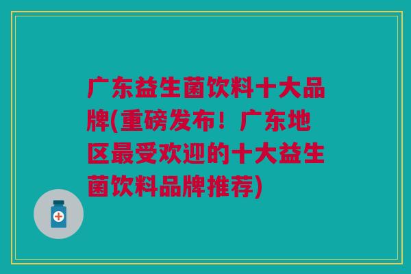 广东益生菌饮料十大品牌(重磅发布!广东地区受欢迎的十大益生菌饮料品牌推荐) 广东益生菌饮料十大品牌(重磅发布!广东地区受欢迎的十大益生菌饮料品牌推荐)