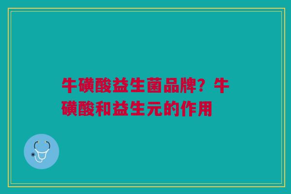 牛磺酸益生菌品牌?牛磺酸和益生元的作用 牛磺酸益生菌品牌?牛磺酸和益生元的作用