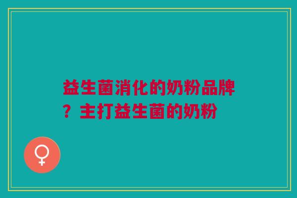 益生菌消化的奶粉品牌?主打益生菌的奶粉 益生菌消化的奶粉品牌?主打益生菌的奶粉