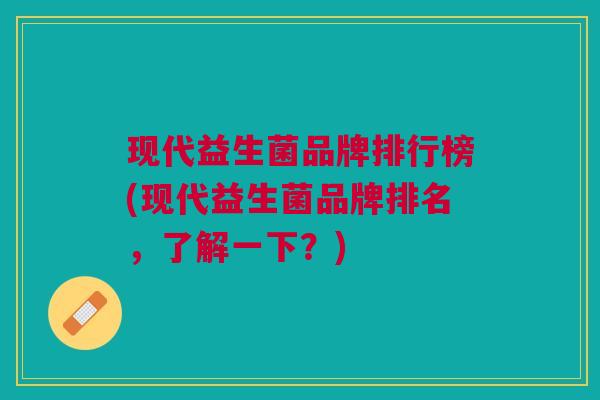 现代益生菌品牌排行榜(现代益生菌品牌排名,了解一下?)