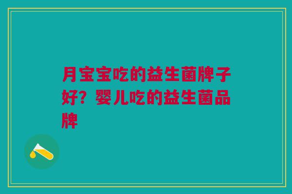 月宝宝吃的益生菌牌子好?婴儿吃的益生菌品牌 月宝宝吃的益生菌牌子好?婴儿吃的益生菌品牌