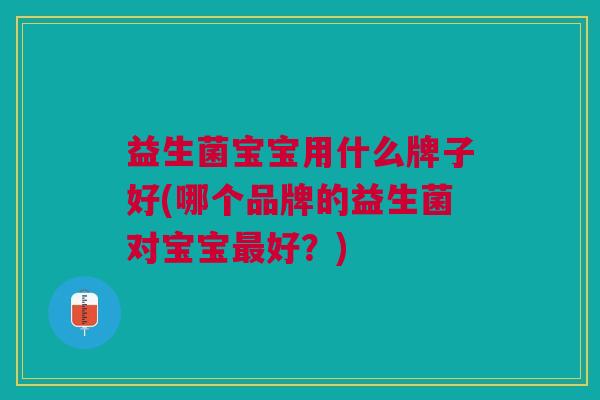 益生菌宝宝用什么牌子好(哪个品牌的益生菌对宝宝好?) 益生菌宝宝用什么牌子好(哪个品牌的益生菌对宝宝好?)