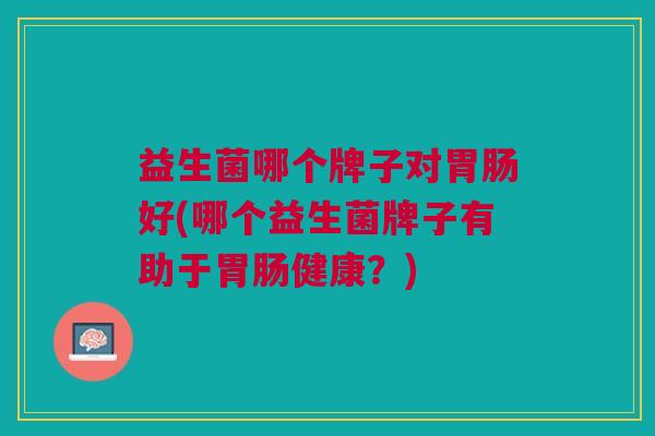 益生菌哪个牌子对胃肠好(哪个益生菌牌子有助于胃肠健康?)