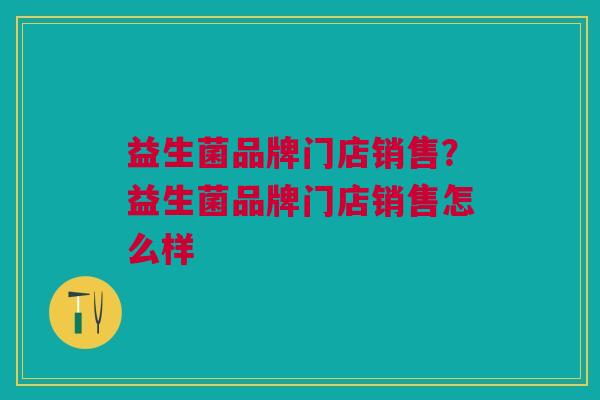 益生菌品牌门店销售?益生菌品牌门店销售怎么样