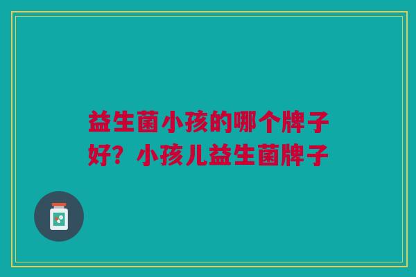 益生菌小孩的哪个牌子好?小孩儿益生菌牌子