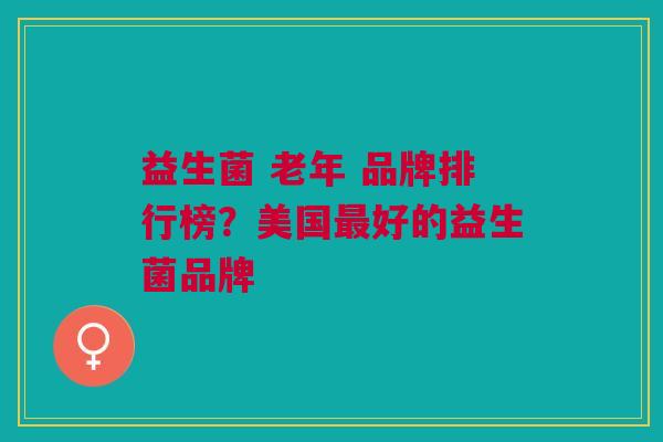 益生菌 老年 品牌排行榜?美国最好的益生菌品牌