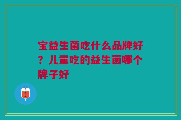 宝益生菌吃什么品牌好?儿童吃的益生菌哪个牌子好