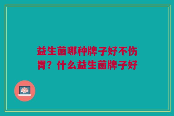 益生菌哪种牌子好不伤胃?什么益生菌牌子好