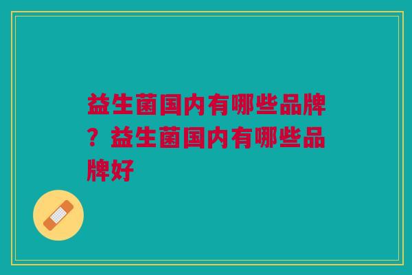 益生菌国内有哪些品牌?益生菌国内有哪些品牌好