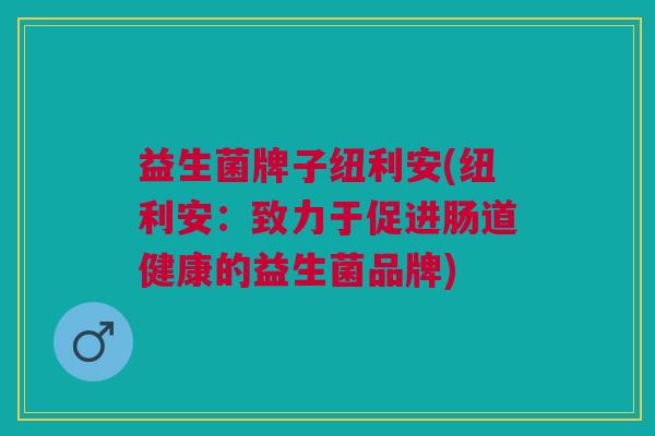 益生菌牌子纽利安(纽利安:致力于促进肠道健康的益生菌品牌)