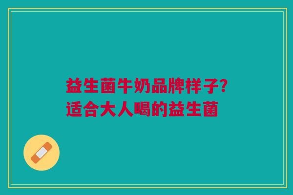 益生菌牛奶品牌样子?适合大人喝的益生菌 益生菌牛奶品牌样子?适合大人喝的益生菌