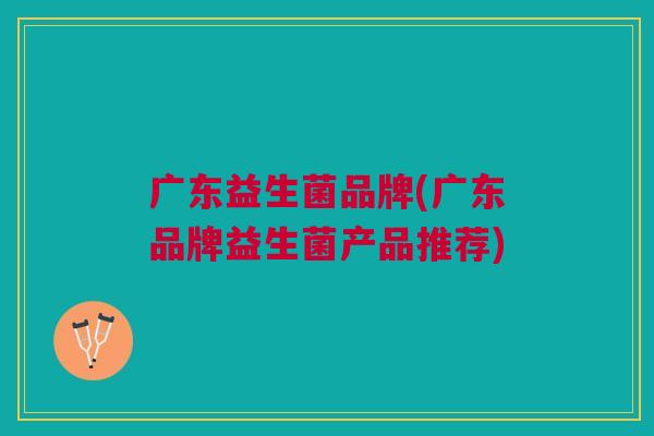 广东益生菌品牌(广东品牌益生菌产品推荐)