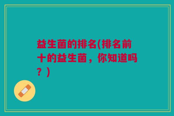 益生菌的排名(排名前十的益生菌,你知道吗?)