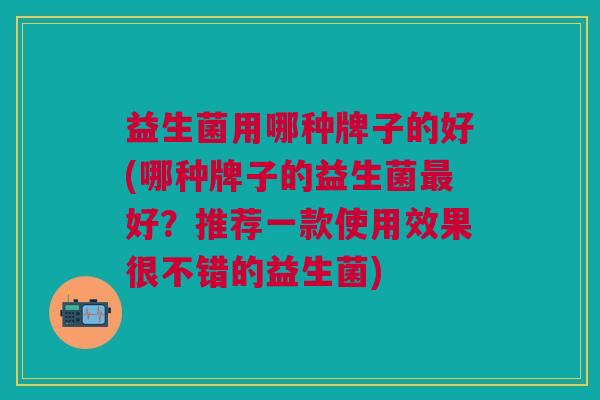 益生菌用哪种牌子的好(哪种牌子的益生菌最好?推荐一款使用效果很不错的益生菌)