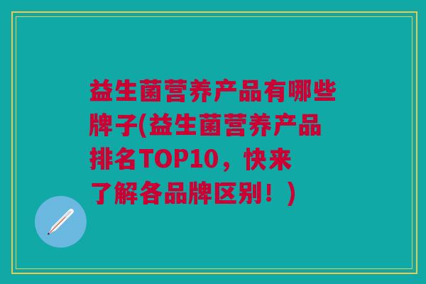 益生菌营养产品有哪些牌子(益生菌营养产品排名TOP10,快来了解各品牌区别!)