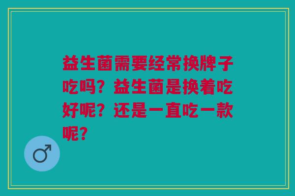 益生菌需要经常换牌子吃吗?益生菌是换着吃好呢?还是一直吃一款呢?